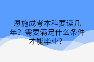 恩施成考本科要讀幾年？需要滿足什么條件才能畢業(yè)？