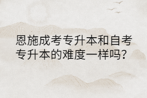 恩施成考專(zhuān)升本和自考專(zhuān)升本的難度一樣嗎？