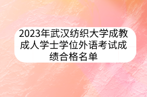 2023年武漢紡織大學(xué)成教成人學(xué)士學(xué)位外語(yǔ)考試成績(jī)合格名單