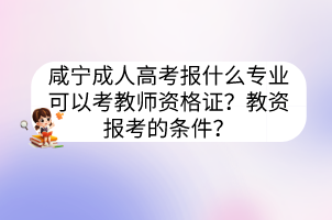 咸寧成人高考報什么專業(yè)可以考教師資格證？教資報考的條件？