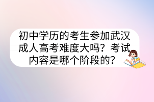 初中學(xué)歷的考生參加武漢成人高考難度大嗎？考試內(nèi)容是哪個(gè)階段的？
