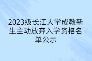 2023級長江大學(xué)成教新生主動放棄入學(xué)資格名單公示