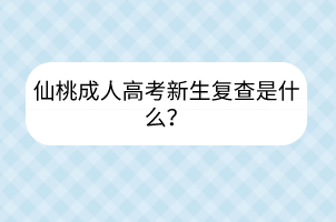 仙桃成人高考新生復(fù)查是什么？