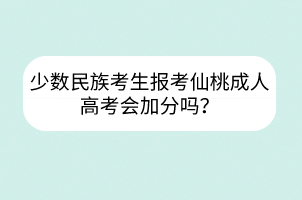 少數(shù)民族考生報(bào)考仙桃成人高考會(huì)加分嗎？