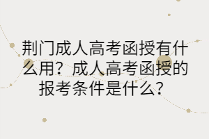 荊門成人高考函授有什么用？成人高考函授的報考條件是什么？