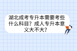湖北成考專升本需要考些什么科目？成人專升本意義大不大？