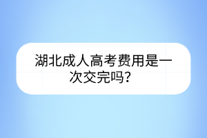 湖北成人高考費用是一次交完嗎？