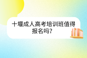 十堰成人高考培訓(xùn)班值得報(bào)名嗎？