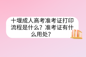 十堰成人高考準(zhǔn)考證打印流程是什么？準(zhǔn)考證有什么用處？