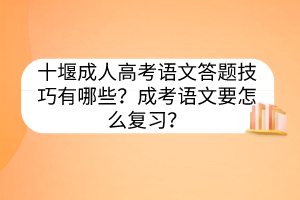 十堰成人高考語文答題技巧有哪些？成考語文要怎么復(fù)習(xí)？