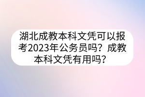 湖北成教本科文憑可以報考2023年公務員嗎？成教本科文憑有用嗎？