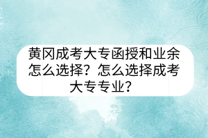 黃岡成考大專函授和業(yè)余怎么選擇？怎么選擇成考大專專業(yè)？