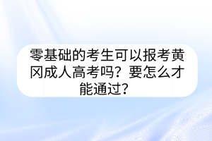 零基礎(chǔ)的考生可以報(bào)考黃岡成人高考嗎？要怎么才能通過？