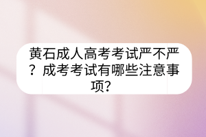 黃石成人高考考試嚴(yán)不嚴(yán)？成考考試有哪些注意事項(xiàng)？