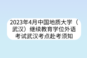 2023年4月中國地質(zhì)大學(xué)（武漢）繼續(xù)教育學(xué)位外語考試武漢考點赴考須知