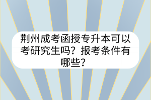 荊州成考函授專升本可以考研究生嗎？報(bào)考條件有哪些？