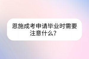 恩施成考申請畢業(yè)時需要注意什么？