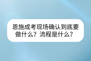 恩施成考現(xiàn)場確認到底要做什么？流程是什么？