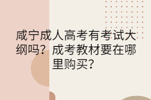 咸寧成人高考有考試大綱嗎？成考教材要在哪里購買？