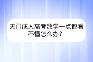 天門成人高考數(shù)學(xué)一點(diǎn)都看不懂怎么辦？