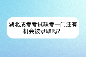 湖北成考考試缺考一門還有機(jī)會(huì)被錄取嗎？