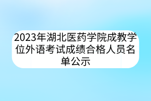 2023年湖北醫(yī)藥學院成教學位外語考試成績合格人員名單公示