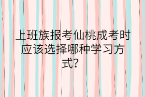 上班族報考仙桃成考時應該選擇哪種學習方式？