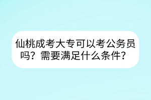 仙桃成考大?？梢钥脊珓?wù)員嗎？需要滿足什么條件？