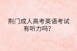 荊門(mén)成人高考英語(yǔ)考試有聽(tīng)力嗎？
