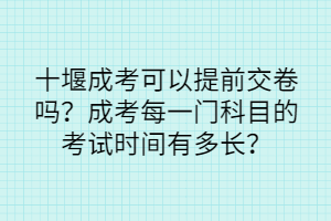 十堰成考可以提前交卷嗎？成考每一門科目的考試時間有多長？