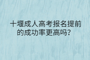 十堰成人高考報(bào)名提前的成功率更高嗎？