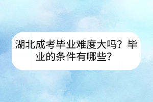 湖北成考畢業(yè)難度大嗎？畢業(yè)的條件有哪些？