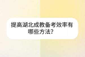提高湖北成教備考效率有哪些方法？