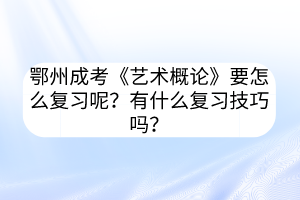 鄂州成考《藝術概論》要怎么復習呢？有什么復習技巧嗎？