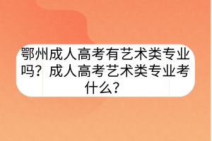 鄂州成人高考有藝術(shù)類專業(yè)嗎？成人高考藝術(shù)類專業(yè)考什么？