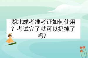 湖北成考準(zhǔn)考證如何使用？考試完了就可以扔掉了嗎？