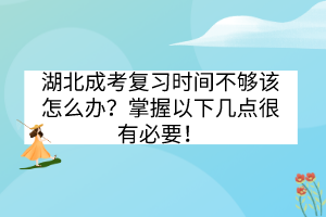 湖北成考復(fù)習(xí)時(shí)間不夠該怎么辦？掌握以下幾點(diǎn)很有必要！