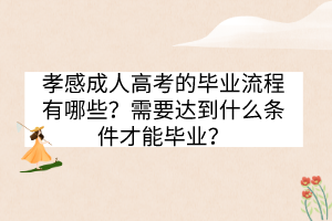 孝感成人高考的畢業(yè)流程有哪些？需要達到什么條件才能畢業(yè)？