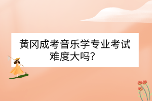 黃岡成考音樂學(xué)專業(yè)考試難度大嗎？