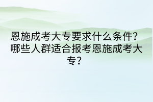 恩施成考大專要求什么條件？哪些人群適合報考恩施成考大專？