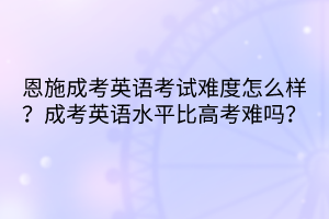 恩施成考英語(yǔ)考試難度怎么樣？成考英語(yǔ)水平比高考難嗎？