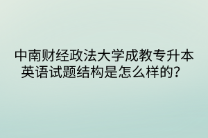中南財(cái)經(jīng)政法大學(xué)成教專升本英語試題結(jié)構(gòu)是怎么樣的？