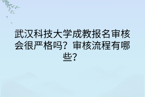 武漢科技大學(xué)成教報名審核會很嚴(yán)格嗎？審核流程有哪些？