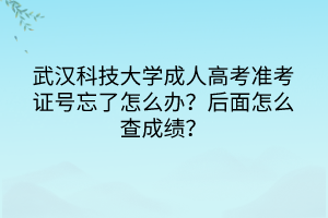 武漢科技大學(xué)成人高考準(zhǔn)考證號(hào)忘了怎么辦？后面怎么查成績(jī)？
