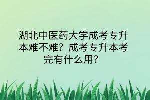 湖北中醫(yī)藥大學(xué)成考專(zhuān)升本難不難？成考專(zhuān)升本考完有什么用？