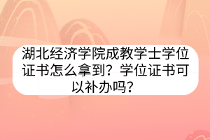湖北經(jīng)濟(jì)學(xué)院成教學(xué)士學(xué)位證書怎么拿到？學(xué)位證書可以補(bǔ)辦嗎？