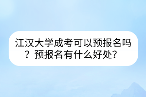 江漢大學(xué)成考可以預(yù)報名嗎？預(yù)報名有什么好處？