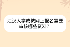 江漢大學成教網(wǎng)上報名需要審核哪些資料？