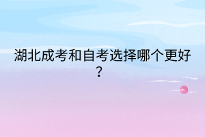 湖北成考和自考選擇哪個(gè)更好？
