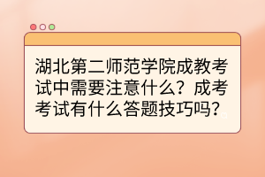 湖北第二師范學(xué)院成教考試中需要注意什么？成考考試有什么答題技巧嗎？